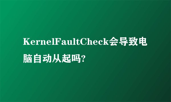 KernelFaultCheck会导致电脑自动从起吗?