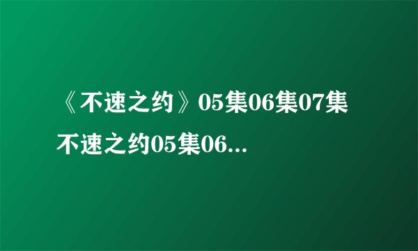 《不速之约》05集06集07集 不速之约05集06集08集下载 不速之约粤语迅雷下载全集国语在线观看地址