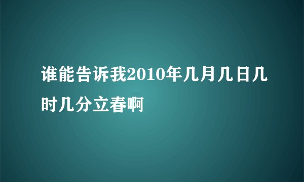 谁能告诉我2010年几月几日几时几分立春啊