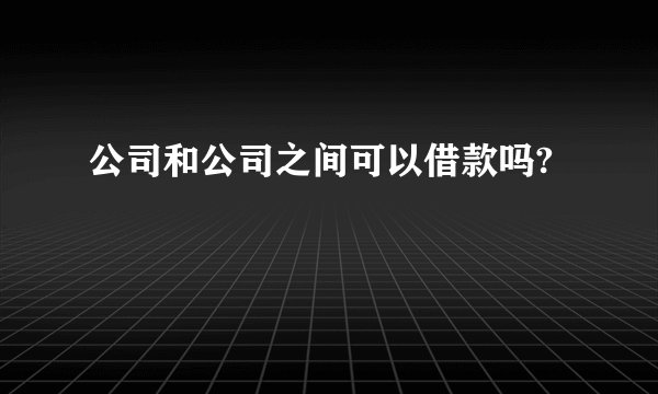 公司和公司之间可以借款吗?