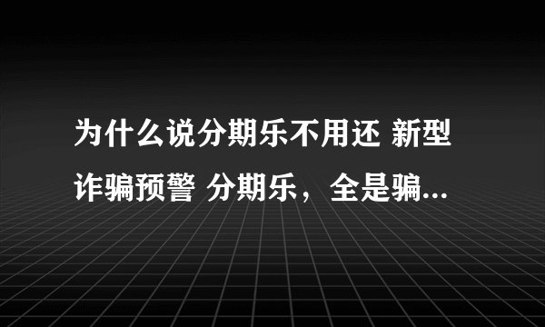 为什么说分期乐不用还 新型诈骗预警 分期乐，全是骗子的花招