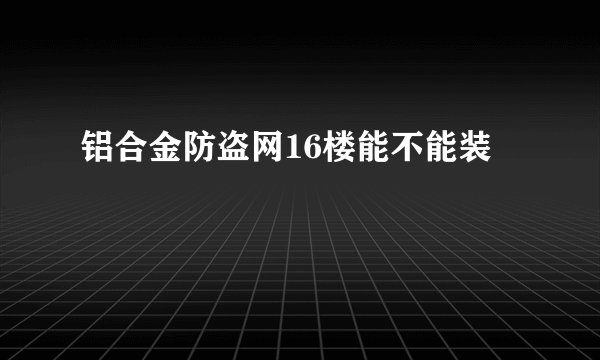 铝合金防盗网16楼能不能装