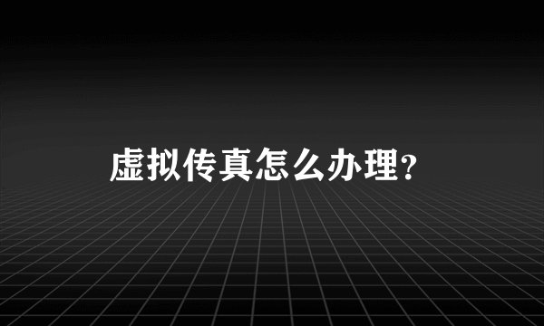 虚拟传真怎么办理？