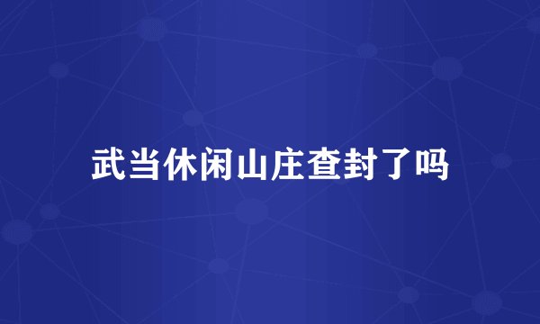武当休闲山庄查封了吗