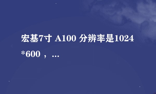 宏基7寸 A100 分辨率是1024 *600 ，听说马上要出A101 分辩率是1024 *768 ，两着有什么分别，好象据说