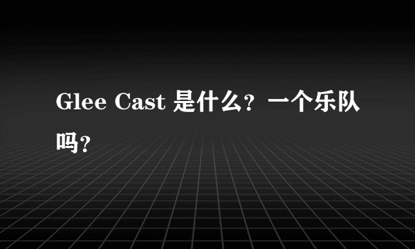 Glee Cast 是什么？一个乐队吗？