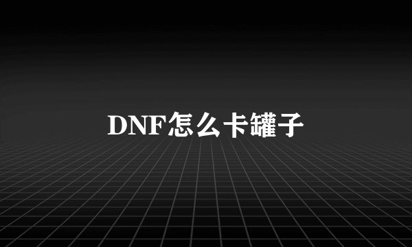 DNF怎么卡罐子