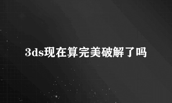 3ds现在算完美破解了吗