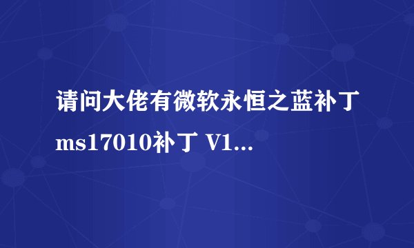 请问大佬有微软永恒之蓝补丁ms17010补丁 V1.0软件免费百度云资源吗
