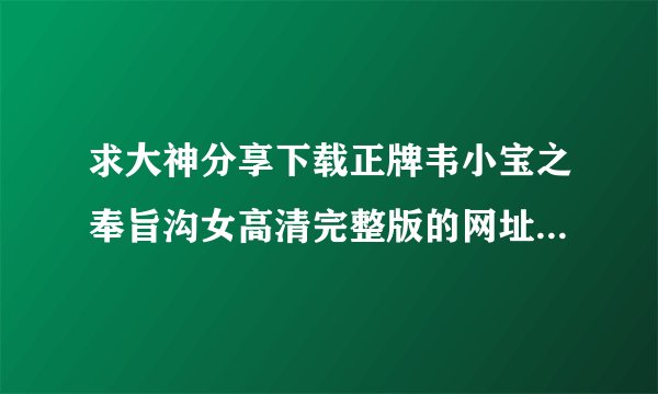 求大神分享下载正牌韦小宝之奉旨沟女高清完整版的网址，感谢哈！