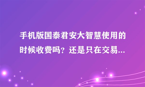 手机版国泰君安大智慧使用的时候收费吗？还是只在交易的时候收费？如何收费？