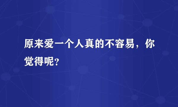 原来爱一个人真的不容易，你觉得呢？