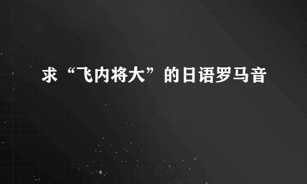 求“飞内将大”的日语罗马音
