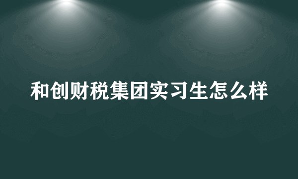 和创财税集团实习生怎么样