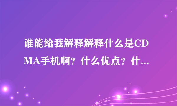谁能给我解释解释什么是CDMA手机啊？什么优点？什么缺点？