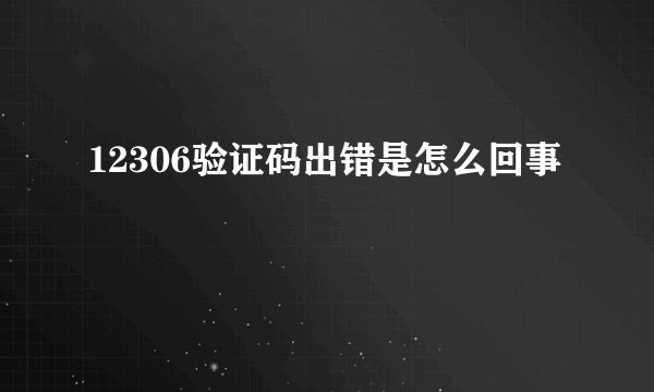 12306验证码出错是怎么回事