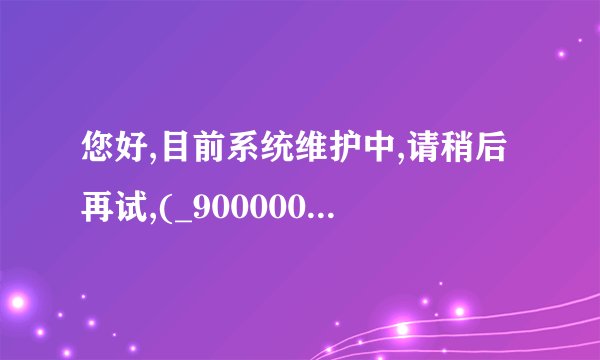 您好,目前系统维护中,请稍后再试,(_9000000什么意思