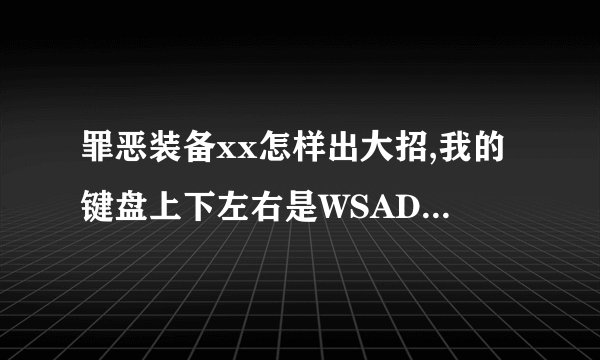 罪恶装备xx怎样出大招,我的键盘上下左右是WSAD拳脚分别是OIU，怎么用啊。谢谢各位大侠了