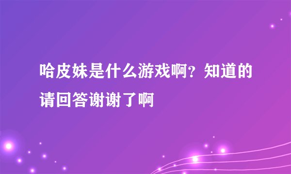 哈皮妹是什么游戏啊？知道的请回答谢谢了啊