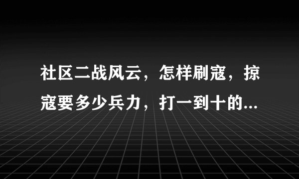 社区二战风云，怎样刷寇，掠寇要多少兵力，打一到十的野地要多少兵力，没个都要回答，刷寇要详细点