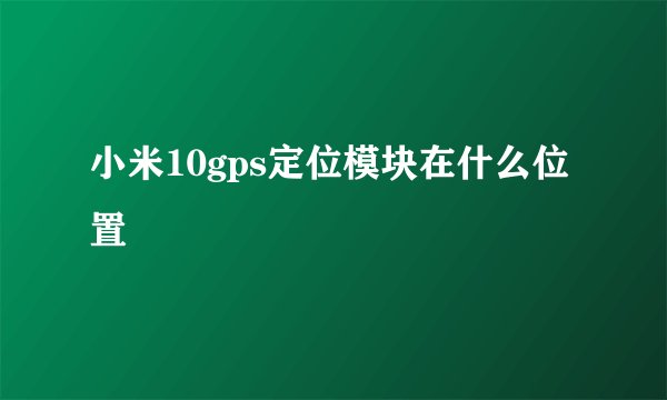 小米10gps定位模块在什么位置