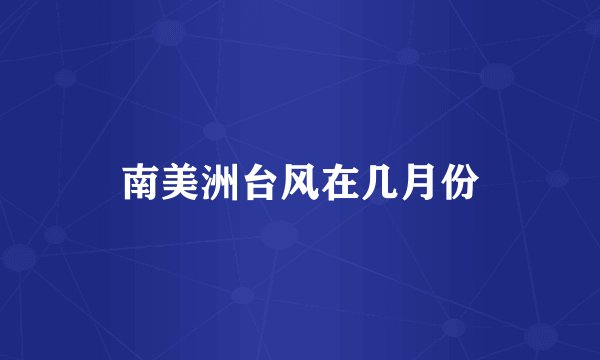 南美洲台风在几月份