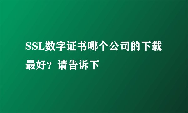 SSL数字证书哪个公司的下载最好？请告诉下