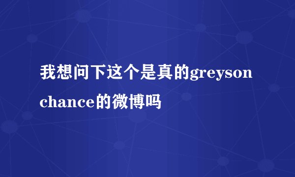我想问下这个是真的greyson chance的微博吗