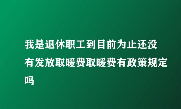 我是退休职工到目前为止还没有发放取暖费取暖费有政策规定吗