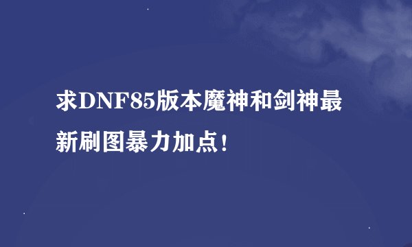 求DNF85版本魔神和剑神最新刷图暴力加点！
