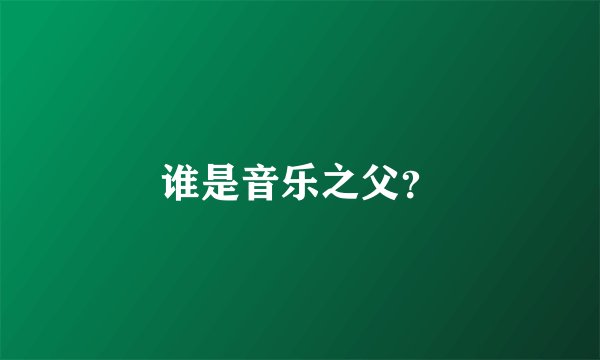 谁是音乐之父？