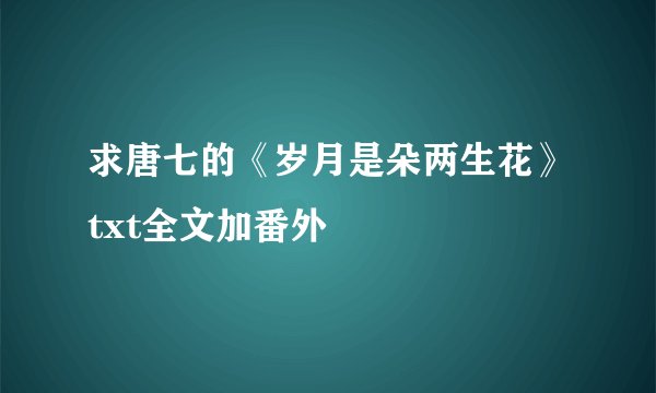 求唐七的《岁月是朵两生花》txt全文加番外