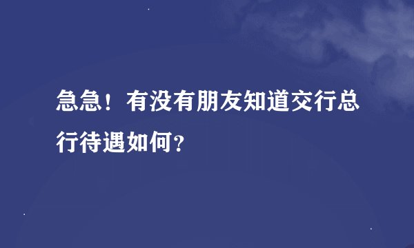 急急！有没有朋友知道交行总行待遇如何？