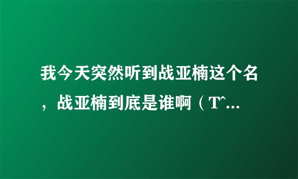 我今天突然听到战亚楠这个名，战亚楠到底是谁啊（T^T T^T T^T我查了好多资料，都只有说战亚楠