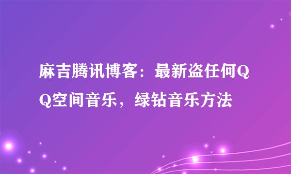 麻吉腾讯博客：最新盗任何QQ空间音乐，绿钻音乐方法