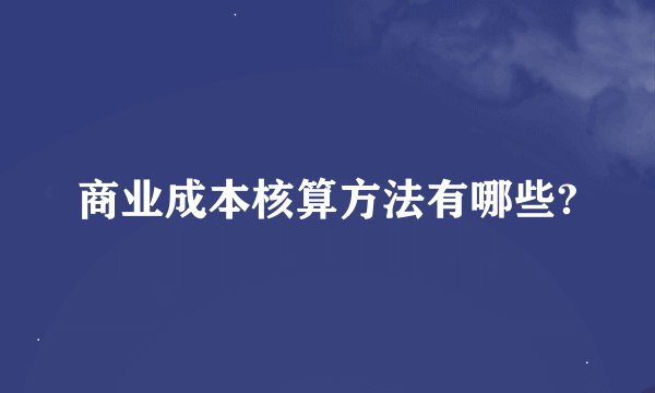 商业成本核算方法有哪些?
