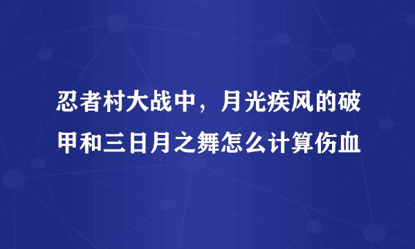忍者村大战中，月光疾风的破甲和三日月之舞怎么计算伤血