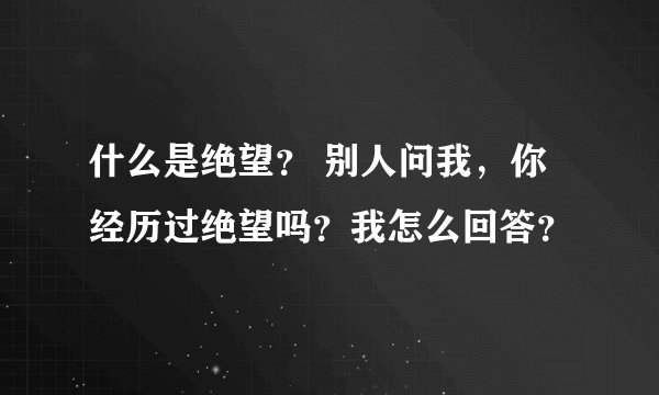 什么是绝望？ 别人问我，你经历过绝望吗？我怎么回答？