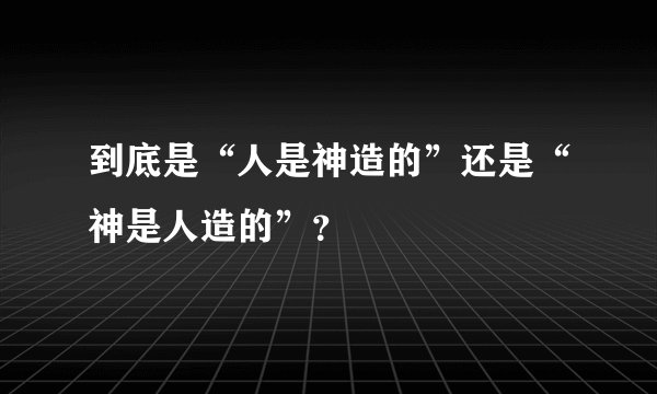 到底是“人是神造的”还是“神是人造的”？