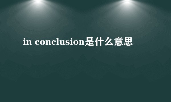 in conclusion是什么意思