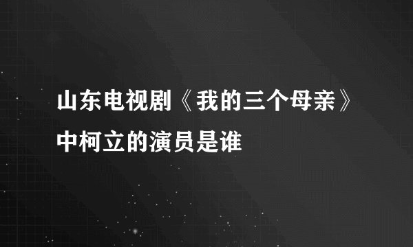 山东电视剧《我的三个母亲》中柯立的演员是谁