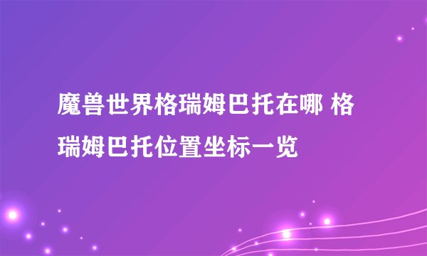 魔兽世界格瑞姆巴托在哪 格瑞姆巴托位置坐标一览