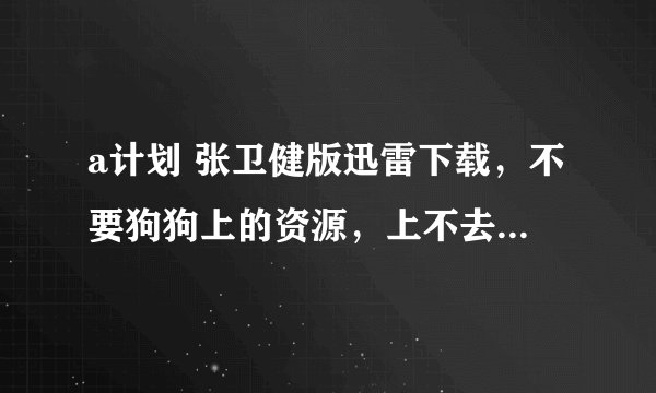 a计划 张卫健版迅雷下载，不要狗狗上的资源，上不去，谢谢了