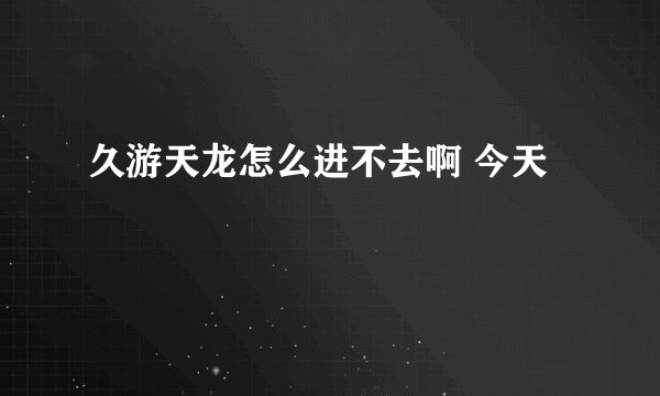 久游天龙怎么进不去啊 今天