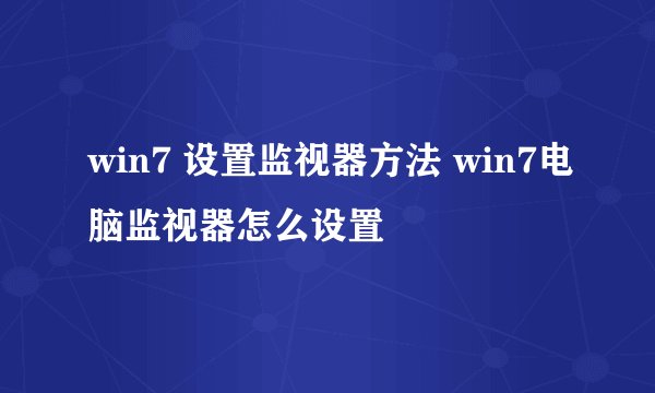 win7 设置监视器方法 win7电脑监视器怎么设置