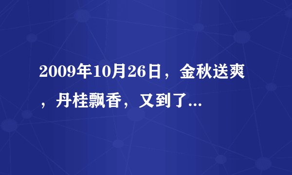 2009年10月26日，金秋送爽，丹桂飘香，又到了一年的重阳节。每到这一天，人们会登高、赏菊、喝菊花酒、吃