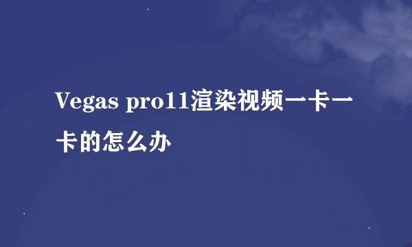 Vegas pro11渲染视频一卡一卡的怎么办