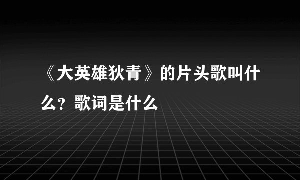 《大英雄狄青》的片头歌叫什么？歌词是什么
