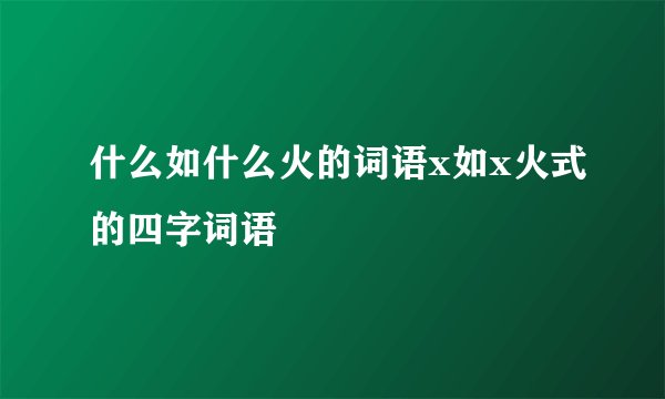 什么如什么火的词语x如x火式的四字词语