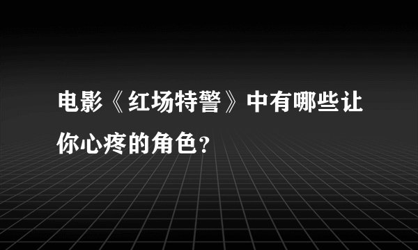 电影《红场特警》中有哪些让你心疼的角色？